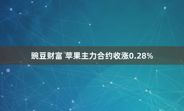 豌豆财富 苹果主力合约收涨0.28%