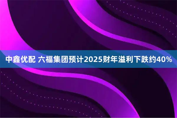中鑫优配 六福集团预计2025财年溢利下跌约40%