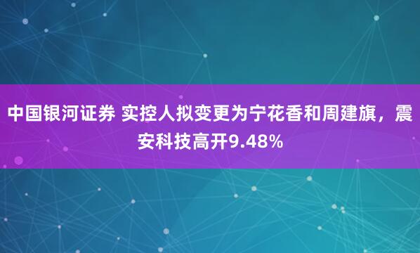 中国银河证券 实控人拟变更为宁花香和周建旗，震安科技高开9.48%