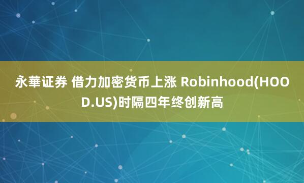 永華证券 借力加密货币上涨 Robinhood(HOOD.US)时隔四年终创新高