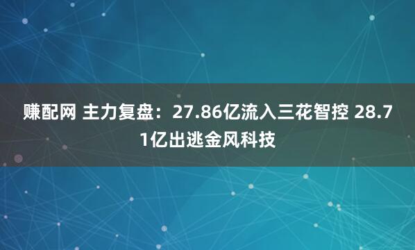 赚配网 主力复盘：27.86亿流入三花智控 28.71亿出逃金风科技