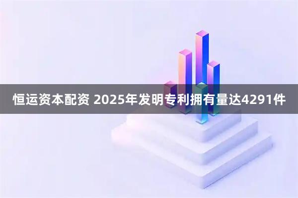 恒运资本配资 2025年发明专利拥有量达4291件