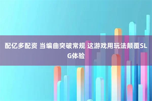 配亿多配资 当编曲突破常规 这游戏用玩法颠覆SLG体验