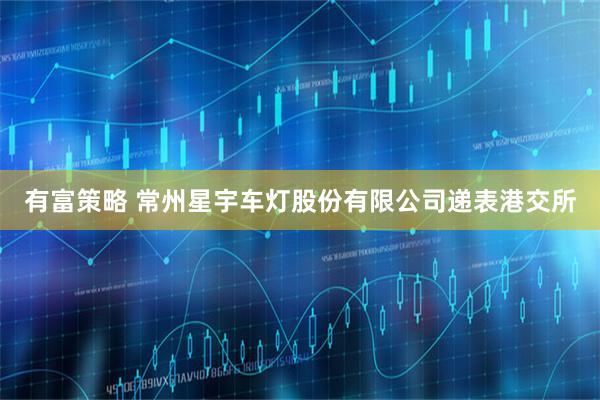 有富策略 常州星宇车灯股份有限公司递表港交所
