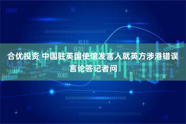 合优投资 中国驻英国使馆发言人就英方涉港错误言论答记者问