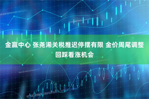金赢中心 张尧浠关税推迟停摆有限 金价周尾调整回踩看涨机会